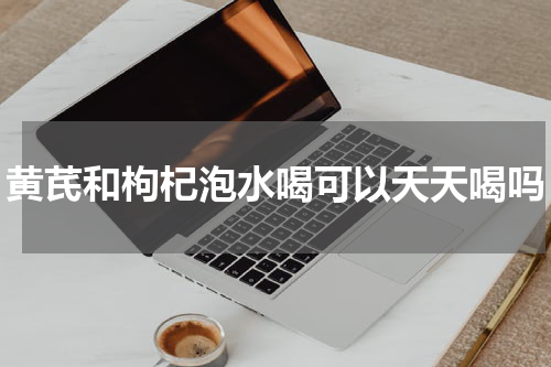 黄芪和枸杞泡水喝可以天天喝吗
