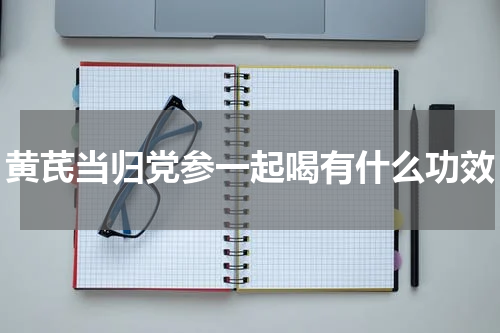 黄芪当归党参一起喝有什么功效