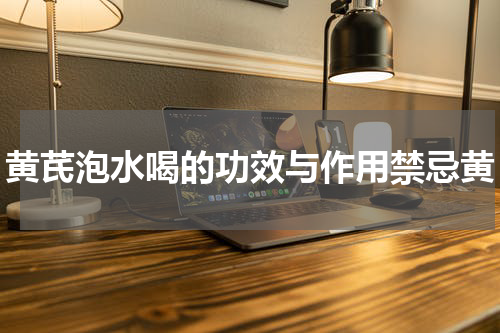 黄芪泡水喝的功效与作用禁忌黄