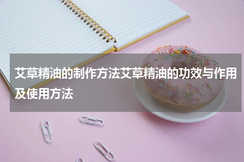 艾草精油的制作方法艾草精油的功效与作用及使用方法