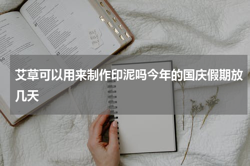艾草可以用来制作印泥吗今年的国庆假期放几天