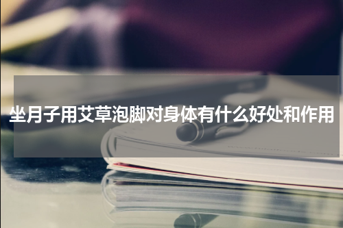坐月子用艾草泡脚对身体有什么好处和作用