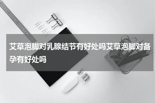 艾草泡脚对乳腺结节有好处吗艾草泡脚对备孕有好处吗