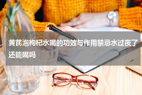 黄芪泡枸杞水喝的功效与作用禁忌水过夜了还能喝吗