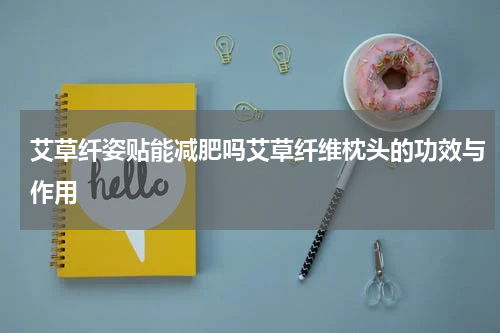 艾草纤姿贴能减肥吗艾草纤维枕头的功效与作用