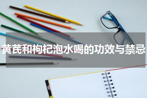 黄芪和枸杞泡水喝的功效与禁忌