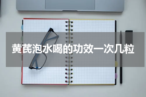 黄芪泡水喝的功效一次几粒
