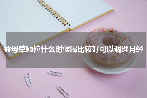 益母草颗粒什么时候喝比较好可以调理月经