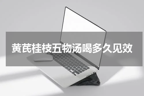 黄芪桂枝五物汤喝多久见效
