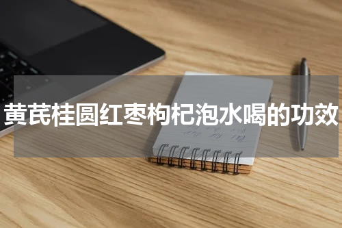 黄芪桂圆红枣枸杞泡水喝的功效