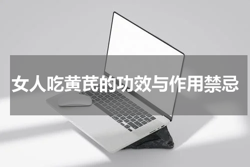 女人吃黄芪的功效与作用禁忌