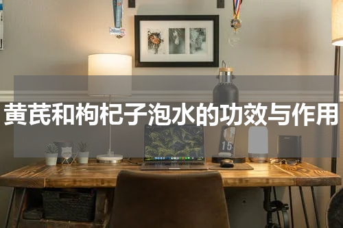 黄芪和枸杞子泡水的功效与作用