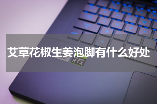 艾草花椒生姜泡脚有什么好处