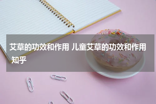 艾草的功效和作用 儿童艾草的功效和作用 知乎