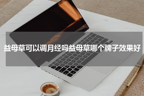 益母草可以调月经吗益母草哪个牌子效果好