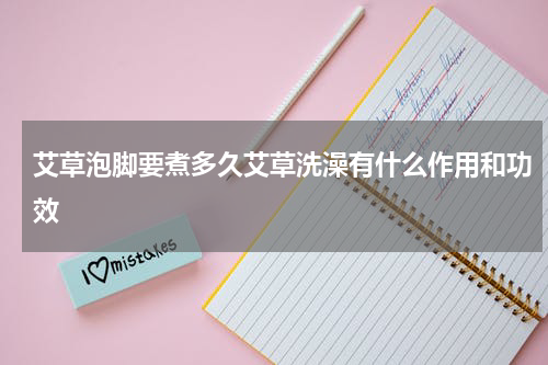 艾草泡脚要煮多久艾草洗澡有什么作用和功效