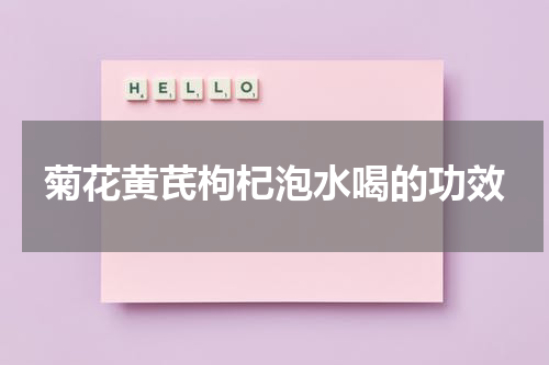菊花黄芪枸杞泡水喝的功效