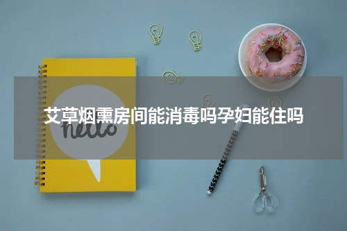 艾草烟熏房间能消毒吗孕妇能住吗