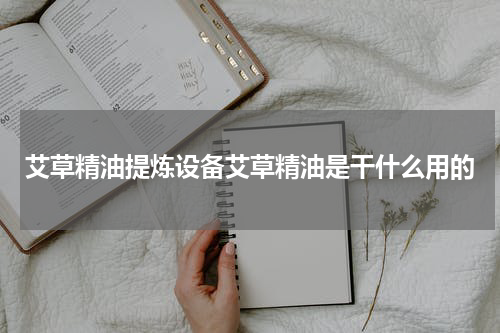 艾草精油提炼设备艾草精油是干什么用的
