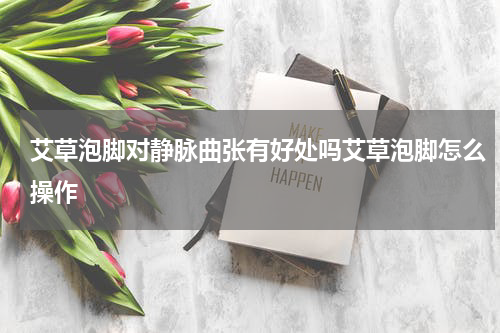 艾草泡脚对静脉曲张有好处吗艾草泡脚怎么操作
