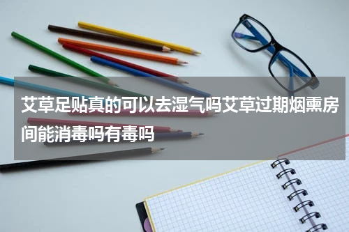 艾草足贴真的可以去湿气吗艾草过期烟熏房间能消毒吗有毒吗