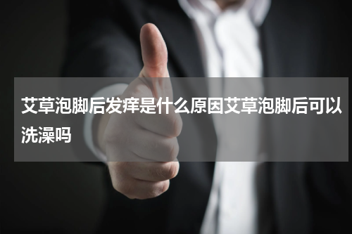 艾草泡脚后发痒是什么原因艾草泡脚后可以洗澡吗