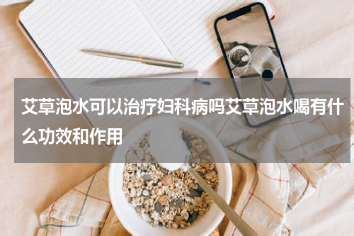 艾草泡水可以治疗妇科病吗艾草泡水喝有什么功效和作用