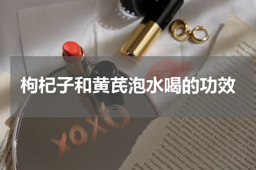 枸杞子和黄芪泡水喝的功效