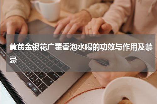 黄芪金银花广藿香泡水喝的功效与作用及禁忌