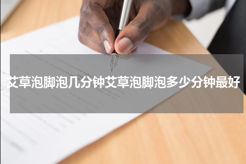 艾草泡脚泡几分钟艾草泡脚泡多少分钟最好