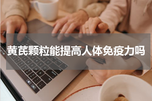 黄芪颗粒能提高人体免疫力吗