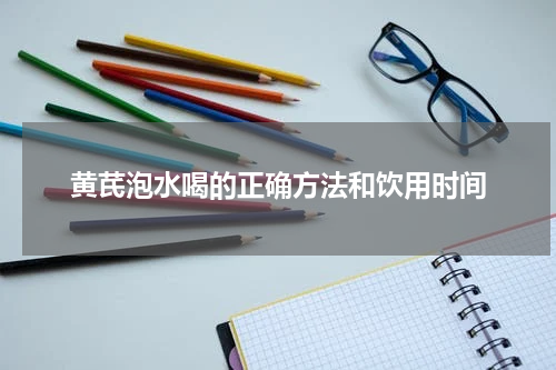 黄芪泡水喝的正确方法和饮用时间
