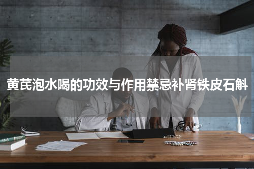 黄芪泡水喝的功效与作用禁忌补肾铁皮石斛