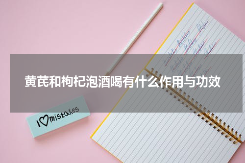 黄芪和枸杞泡酒喝有什么作用与功效