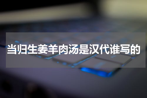 当归生姜羊肉汤是汉代谁写的