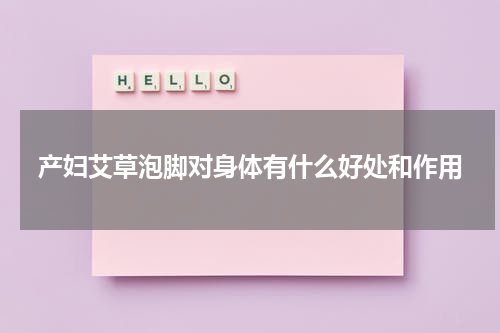 产妇艾草泡脚对身体有什么好处和作用