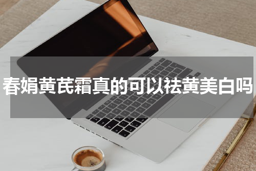 春娟黄芪霜真的可以祛黄美白吗