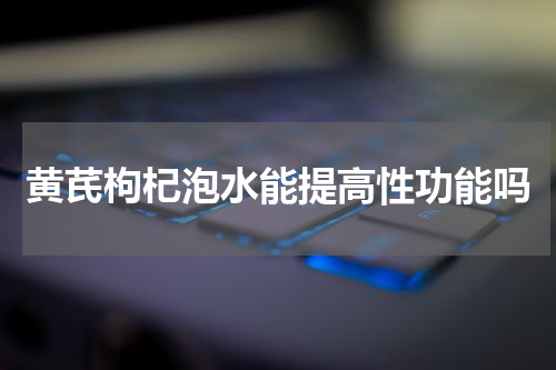 黄芪枸杞泡水能提高性功能吗