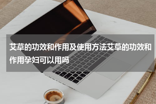 艾草的功效和作用及使用方法艾草的功效和作用孕妇可以用吗