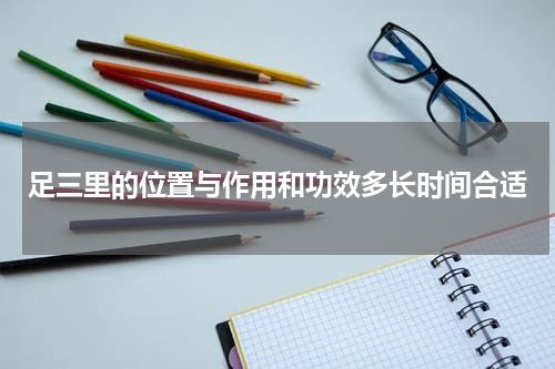 足三里的位置与作用和功效多长时间合适
