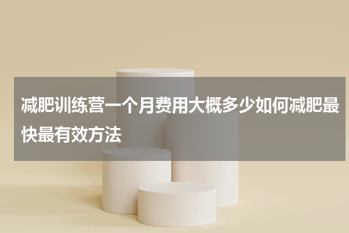 减肥训练营一个月费用大概多少如何减肥最快最有效方法