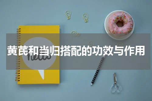 黄芪和当归搭配的功效与作用