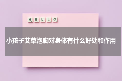 小孩子艾草泡脚对身体有什么好处和作用