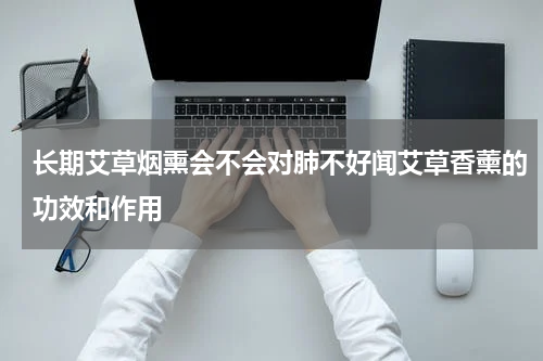 长期艾草烟熏会不会对肺不好闻艾草香薰的功效和作用