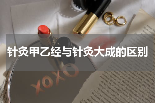针灸甲乙经与针灸大成的区别