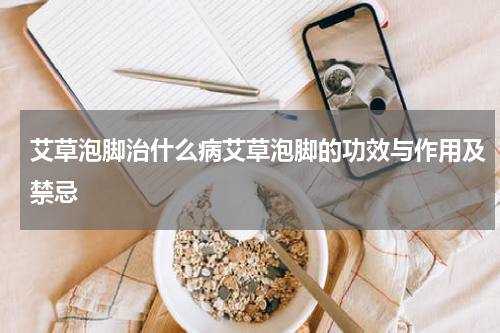 艾草泡脚治什么病艾草泡脚的功效与作用及禁忌