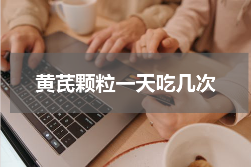 黄芪颗粒一天吃几次