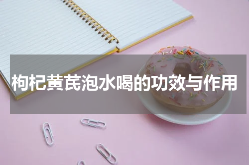 枸杞黄芪泡水喝的功效与作用