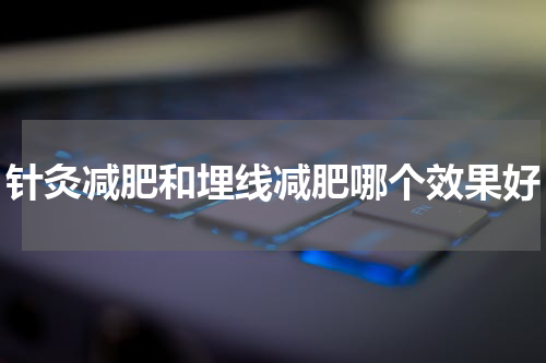 针灸减肥和埋线减肥哪个效果好