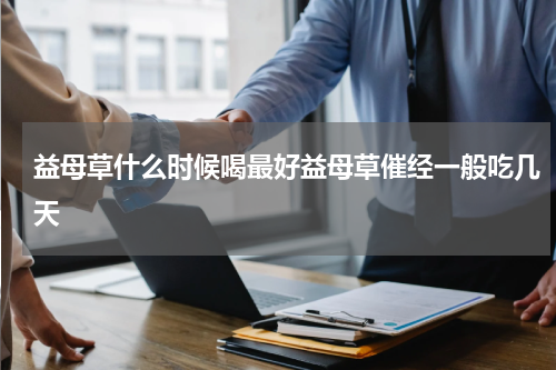 益母草什么时候喝最好益母草催经一般吃几天